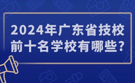 2024年广东省技校前十名学校有哪些?