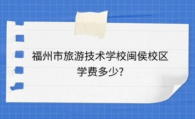 揭秘！福州市旅游技术学校闽侯校区学费一览