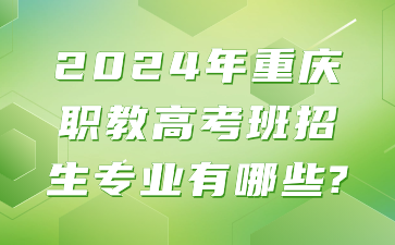 注意！2024年重庆职教高考班招生专业有哪些?