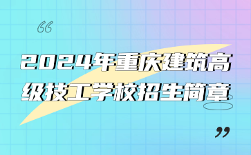 已公布！2024年重庆建筑高级技工学校招生简章