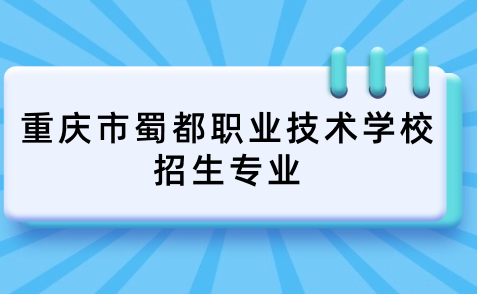 重庆市蜀都职业技术学校招生专业有什么？学校好考吗？