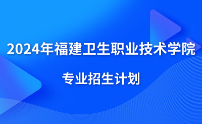 最新！2024年福建卫生职业技术学院专业招生计划