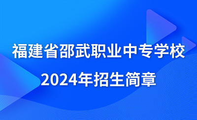 已公布！福建省邵武职业中专学校2024年招生简章