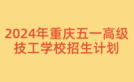 2024年重庆五一高级技工学校招生计划