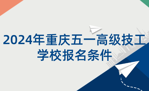 2024年重庆五一高级技工学校报名条件是什么？
