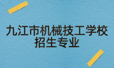 2024年九江市机械技工学校招生专业有哪些？学校怎么样？