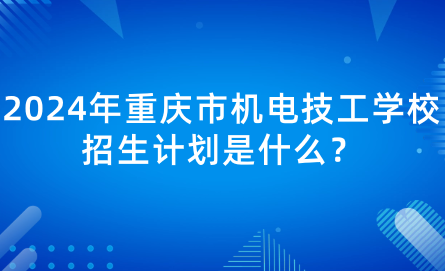2024年重庆市机电技工学校招生计划是什么？