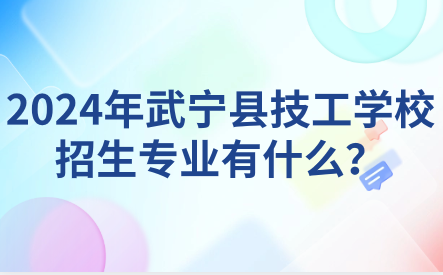 2024年武宁县技工学校招生专业有什么？