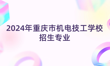 2024年重庆市机电技工学校招生专业有什么？