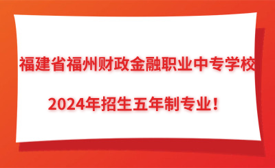 了解！福建省福州财政金融职业中专学校2024年招生五年制专业！