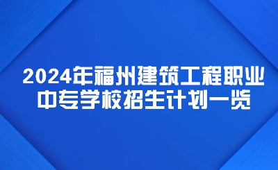 福州中专丨2024年福州建筑工程职业中专学校招生计划一览