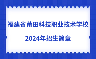了解！福建省莆田科技职业技术学校2024年招生简章