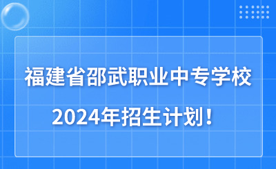 了解！福建省邵武职业中专学校2024年招生计划（共530人）！