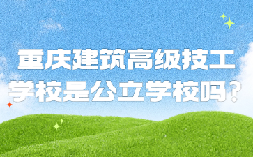 资讯速看！重庆建筑高级技工学校是公立学校吗?