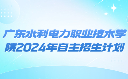 广东水利电力职业技术学院2024年自主招生计划