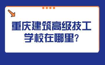 资讯速看！重庆建筑高级技工学校在哪里?