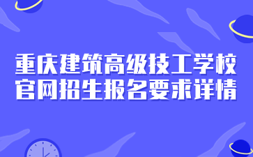 报名速看！重庆建筑高级技工学校官网招生报名要求详情