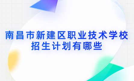 2024年南昌市新建区职业技术学校招生计划有哪些？