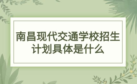 2024年南昌现代交通学校招生计划具体是什么？