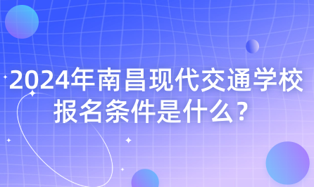 2024年南昌现代交通学校报名条件是什么？