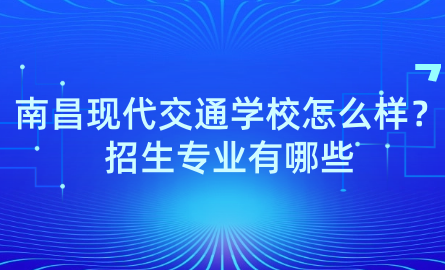 2024年南昌现代交通学校怎么样？招生专业有哪些？