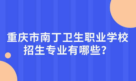 2024年重庆市南丁卫生职业学校好不好？招生专业有哪些？