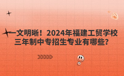 一文明晰！2024年福建工贸学校三年制中专招生专业有哪些？