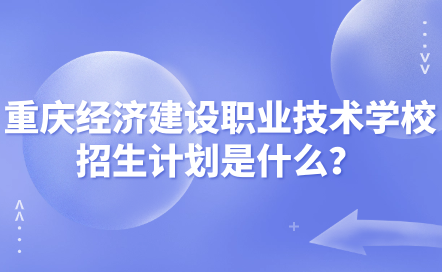 2024年重庆经济建设职业技术学校招生计划是什么？