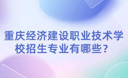 2024年重庆经济建设职业技术学校招生专业有哪些？