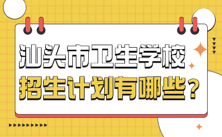 汕头市卫生学校招生计划有哪些？