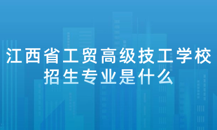 2024年江西省工贸高级技工学校招生专业是什么？