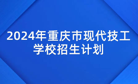2024年重庆市现代技工学校招生计划