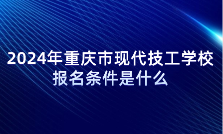 2024年重庆市现代技工学校报名条件是什么