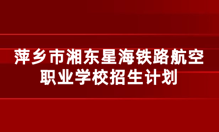 2024年萍乡市湘东星海铁路航空职业学校招生计划