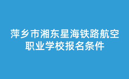 2024年萍乡市湘东星海铁路航空职业学校报名条件