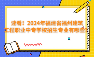 速看！2024年福建省福州建筑工程职业中专学校招生专业有哪些？