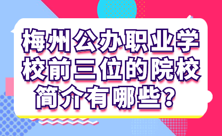 梅州公办职业学校前三位的院校简介有哪些？