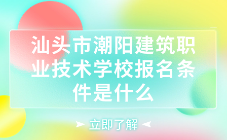 汕头市潮阳建筑职业技术学校报名条件是什么