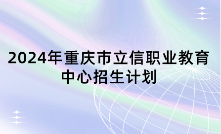 2024年重庆市立信职业教育中心招生计划具体是什么？