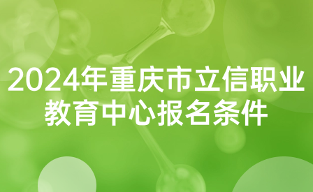 2024年重庆市立信职业教育中心报名条件是什么？