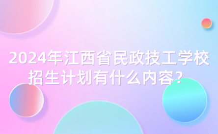 2024年江西省民政技工学校招生计划有什么内容？