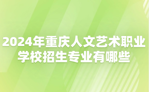 2024年重庆人文艺术职业学校招生专业有哪些？学校怎么样？