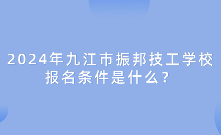 2024年九江市振邦技工学校报名条件是什么？