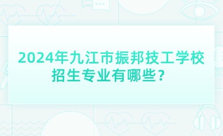 2024年九江市振邦技工学校招生专业有哪些？