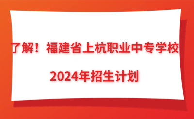 了解！福建省上杭职业中专学校2024年招生计划