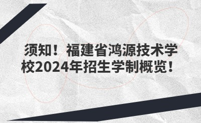 须知！福建省鸿源技术学校2024年招生学制概览！