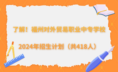 了解！2024年福州对外贸易职业中专学校招生计划（共418人）