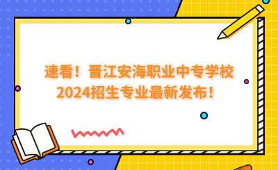 速看！晋江安海职业中专学校2024招生专业最新发布！