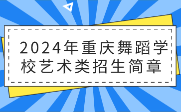 新发布！2024年重庆舞蹈学校艺术类招生简章