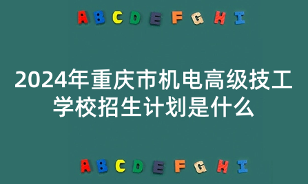 2024年重庆市机电高级技工学校招生计划是什么